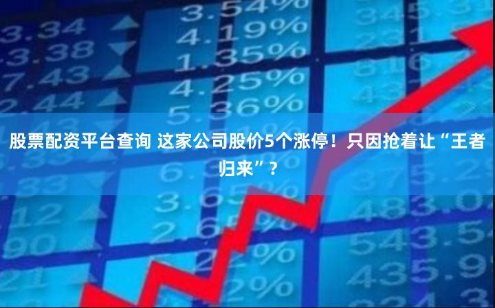 股票配资平台查询 这家公司股价5个涨停！只因抢着让“王者归来”？