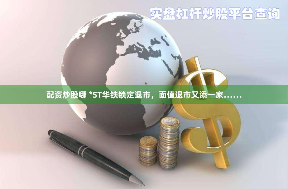 配资炒股哪 *ST华铁锁定退市，面值退市又添一家……