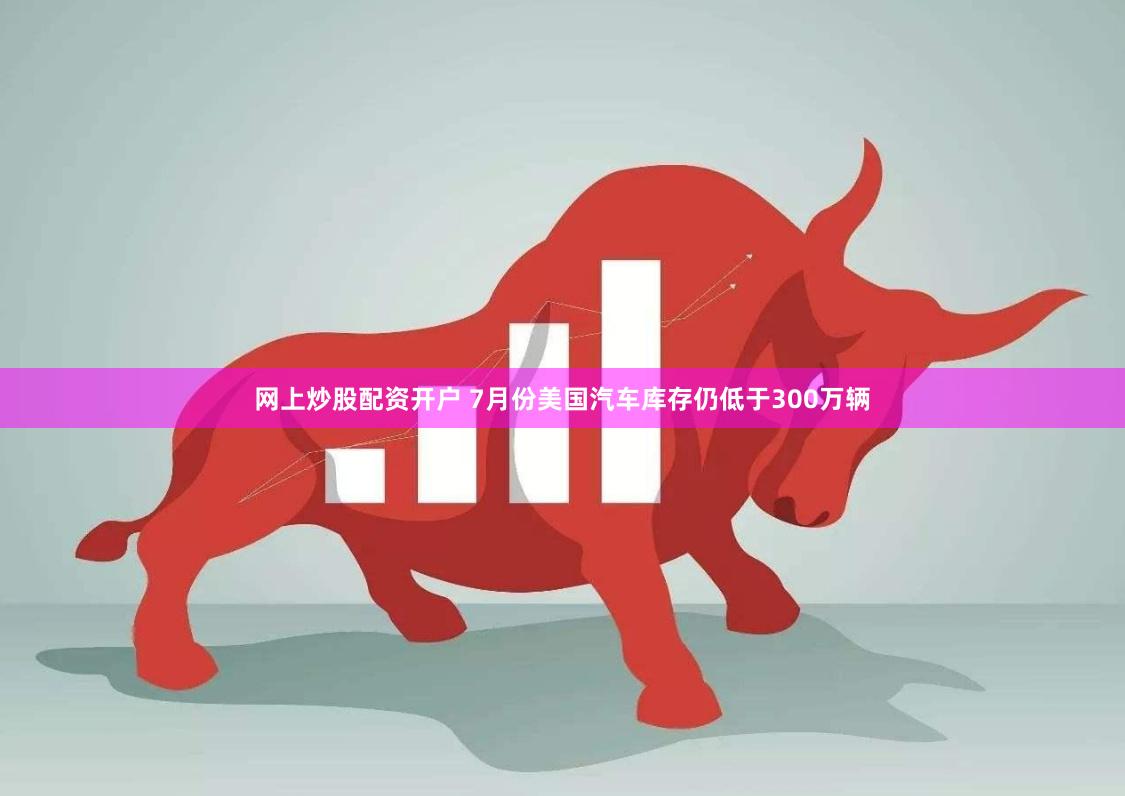 网上炒股配资开户 7月份美国汽车库存仍低于300万辆