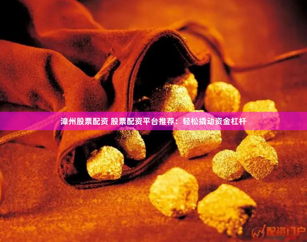 漳州股票配资 股票配资平台推荐：轻松撬动资金杠杆