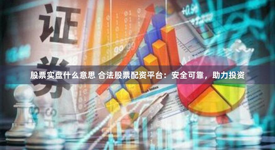 股票实盘什么意思 合法股票配资平台：安全可靠，助力投资