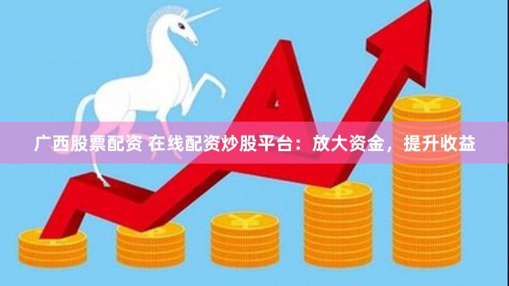 广西股票配资 在线配资炒股平台：放大资金，提升收益