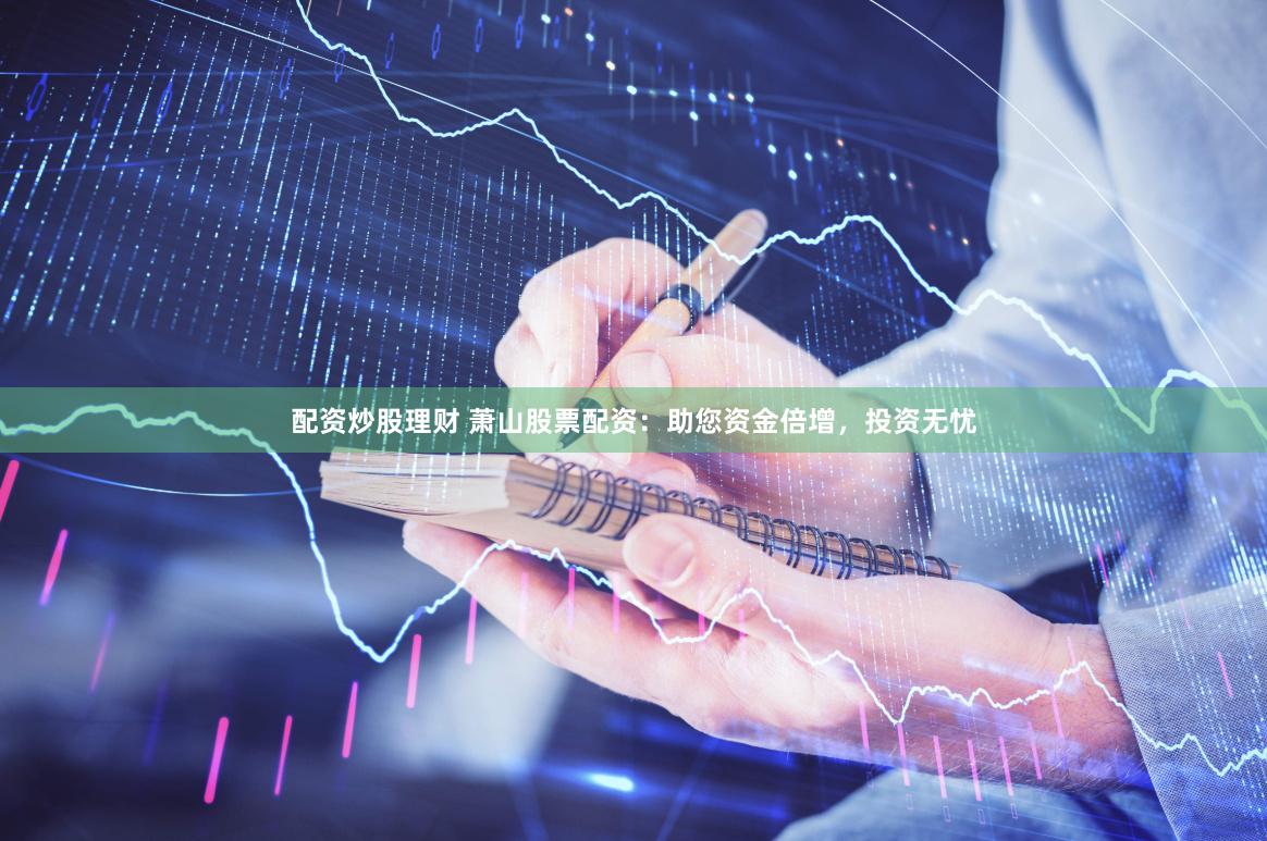 配资炒股理财 萧山股票配资：助您资金倍增，投资无忧
