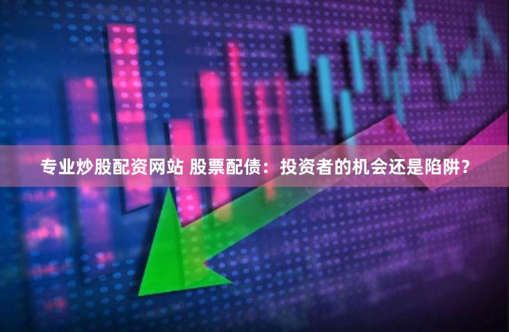 专业炒股配资网站 股票配债：投资者的机会还是陷阱？