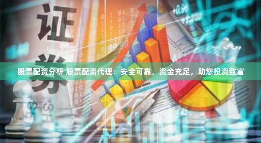股票配资分析 股票配资代理：安全可靠，资金充足，助您投资致富