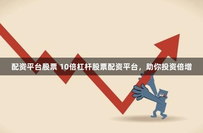 配资平台股票 10倍杠杆股票配资平台，助你投资倍增