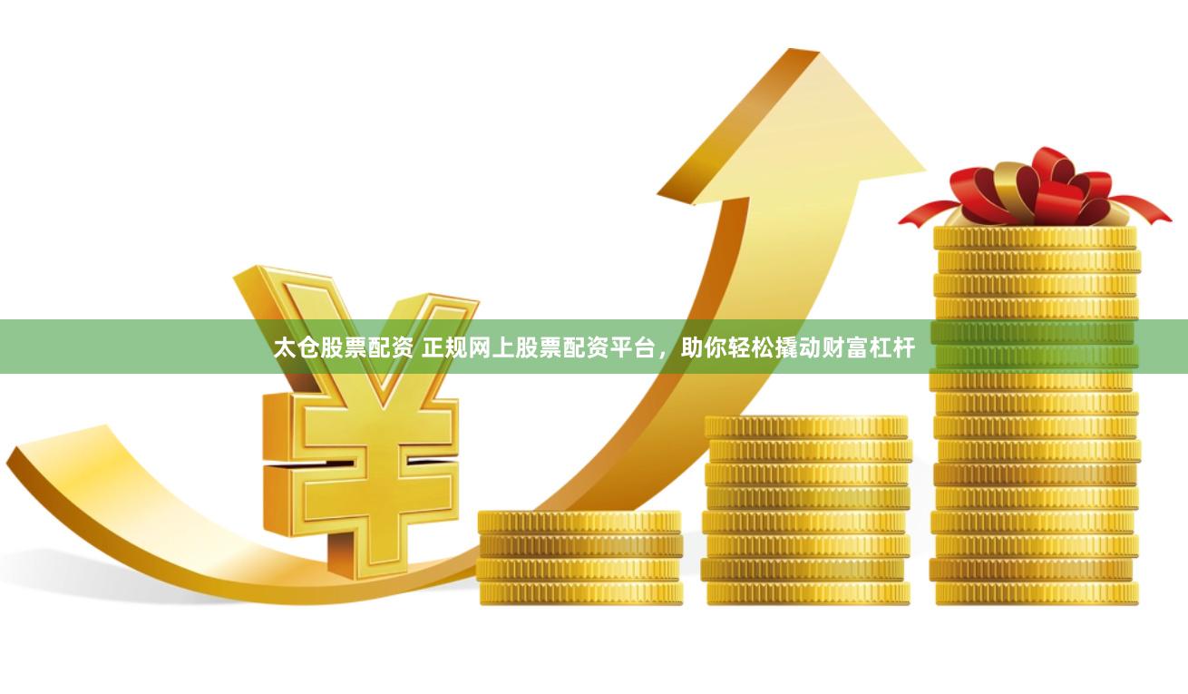 太仓股票配资 正规网上股票配资平台，助你轻松撬动财富杠杆