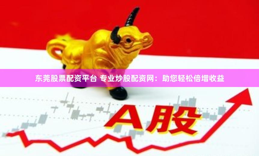 东莞股票配资平台 专业炒股配资网：助您轻松倍增收益