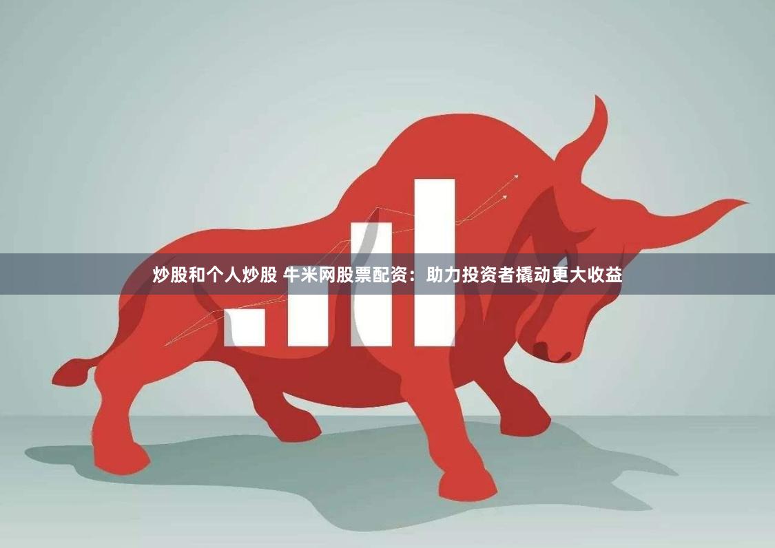 炒股和个人炒股 牛米网股票配资：助力投资者撬动更大收益