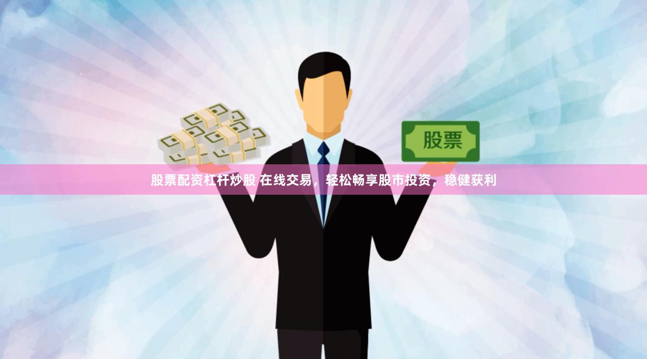 股票配资杠杆炒股 在线交易，轻松畅享股市投资，稳健获利