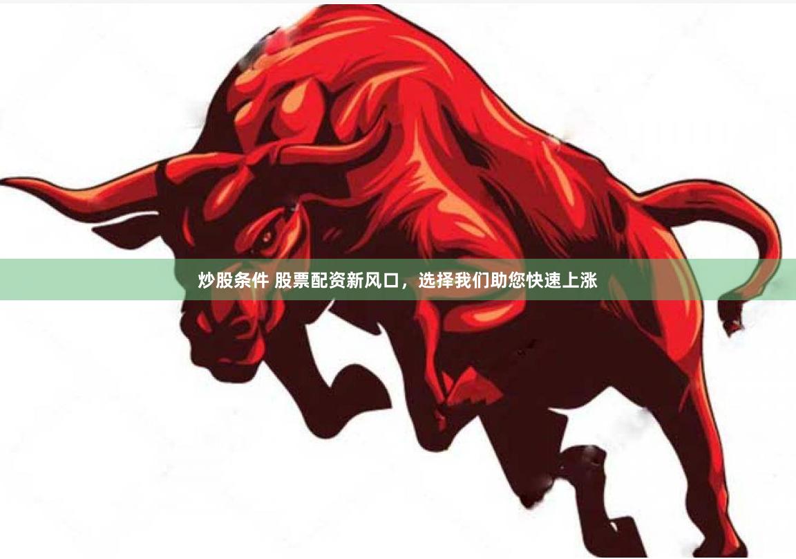 炒股条件 股票配资新风口，选择我们助您快速上涨