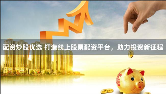 配资炒股优选 打造线上股票配资平台，助力投资新征程
