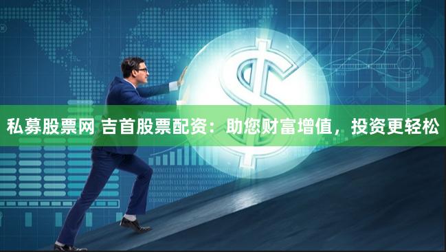 私募股票网 吉首股票配资：助您财富增值，投资更轻松