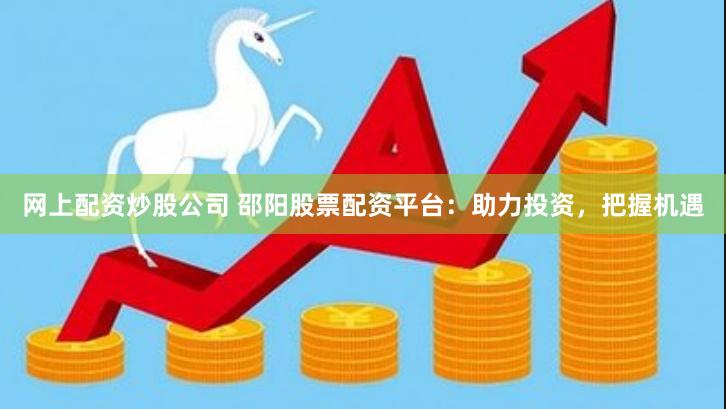 网上配资炒股公司 邵阳股票配资平台：助力投资，把握机遇