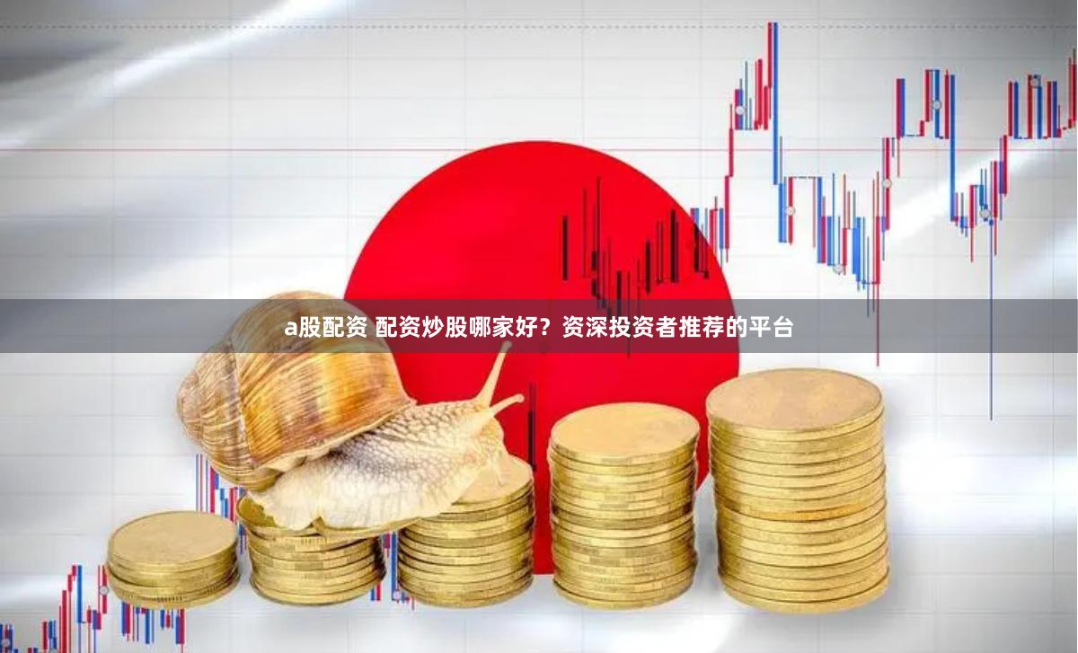 a股配资 配资炒股哪家好？资深投资者推荐的平台