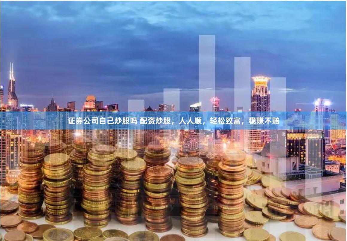 证券公司自己炒股吗 配资炒股，人人顺，轻松致富，稳赚不赔