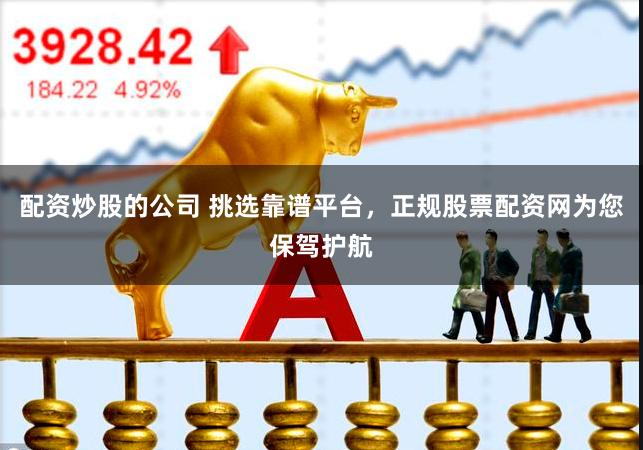 配资炒股的公司 挑选靠谱平台，正规股票配资网为您保驾护航