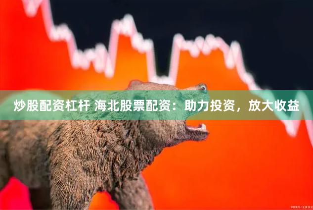 炒股配资杠杆 海北股票配资：助力投资，放大收益