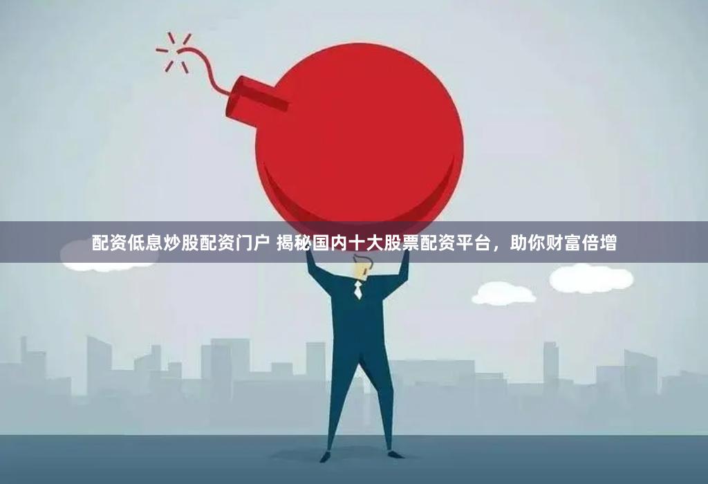 配资低息炒股配资门户 揭秘国内十大股票配资平台，助你财富倍增