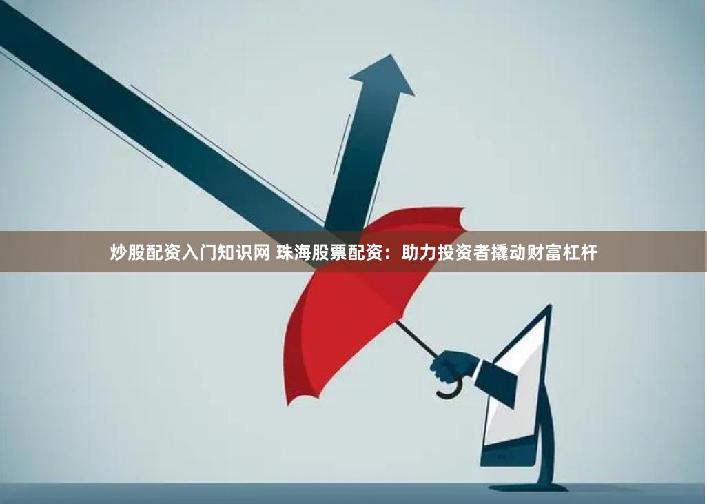 炒股配资入门知识网 珠海股票配资：助力投资者撬动财富杠杆