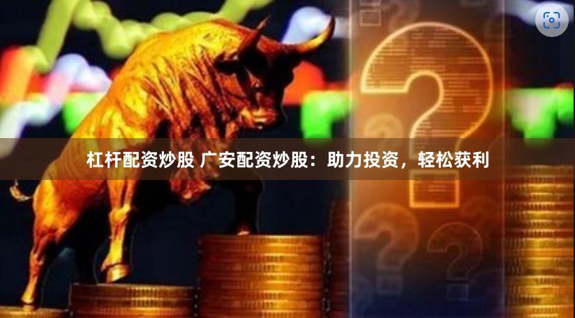 杠杆配资炒股 广安配资炒股：助力投资，轻松获利