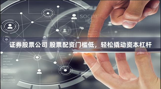 证券股票公司 股票配资门槛低，轻松撬动资本杠杆