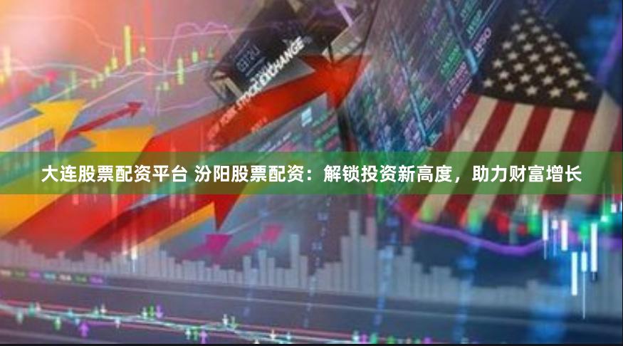 大连股票配资平台 汾阳股票配资：解锁投资新高度，助力财富增长
