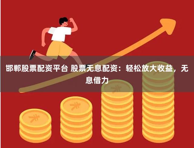 邯郸股票配资平台 股票无息配资：轻松放大收益，无息借力