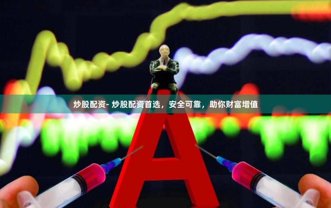 炒股配资- 炒股配资首选，安全可靠，助你财富增值