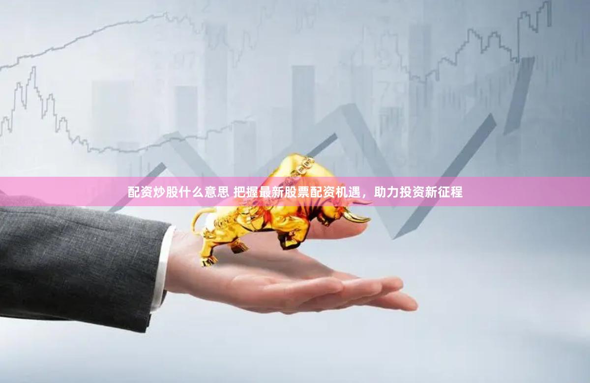 配资炒股什么意思 把握最新股票配资机遇，助力投资新征程