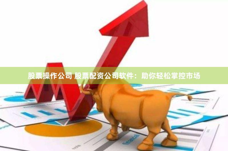 股票操作公司 股票配资公司软件：助你轻松掌控市场
