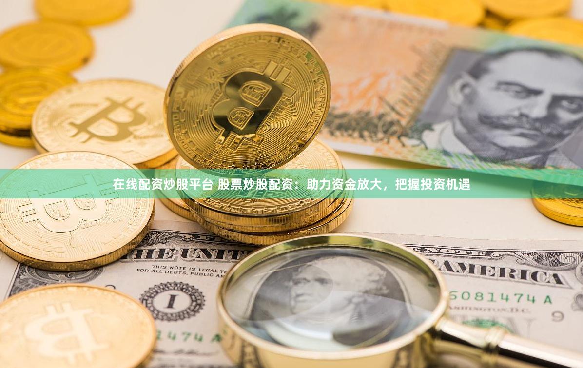 在线配资炒股平台 股票炒股配资：助力资金放大，把握投资机遇