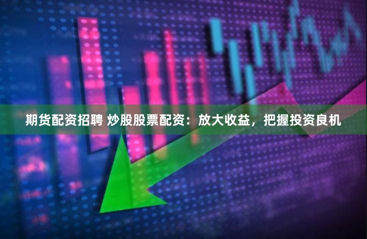 期货配资招聘 炒股股票配资：放大收益，把握投资良机