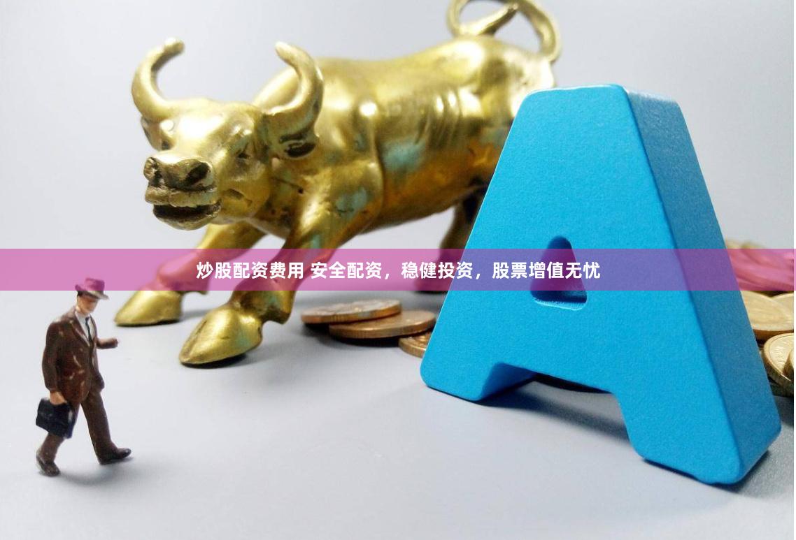 炒股配资费用 安全配资，稳健投资，股票增值无忧