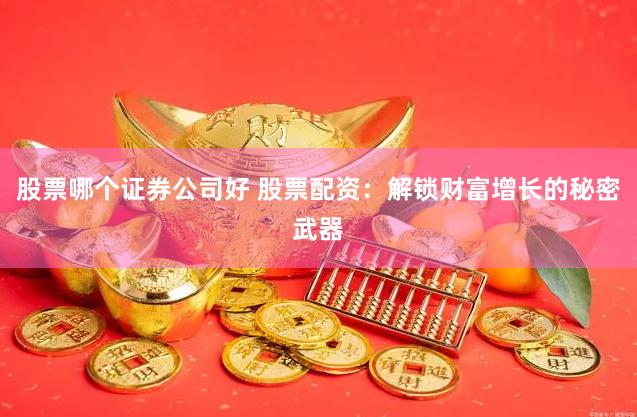 股票哪个证券公司好 股票配资：解锁财富增长的秘密武器