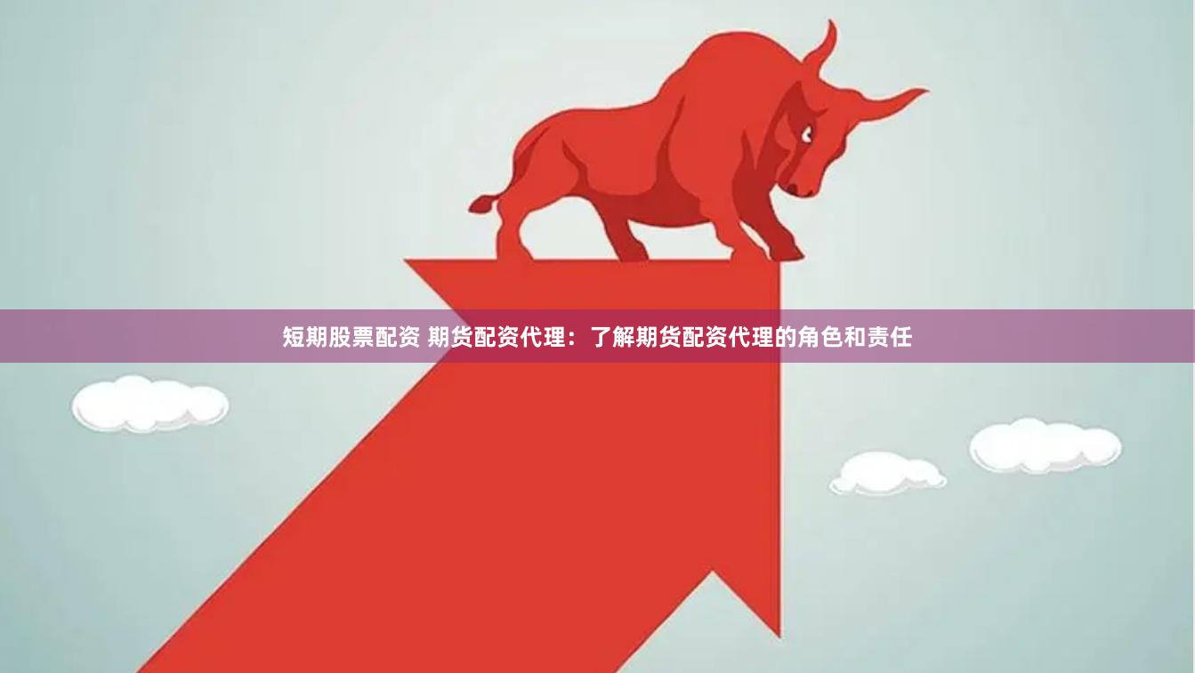 短期股票配资 期货配资代理：了解期货配资代理的角色和责任