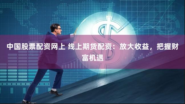 中国股票配资网上 线上期货配资：放大收益，把握财富机遇