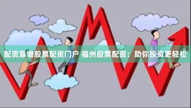 配资靠谱股票配资门户 福州股票配资：助你投资更轻松