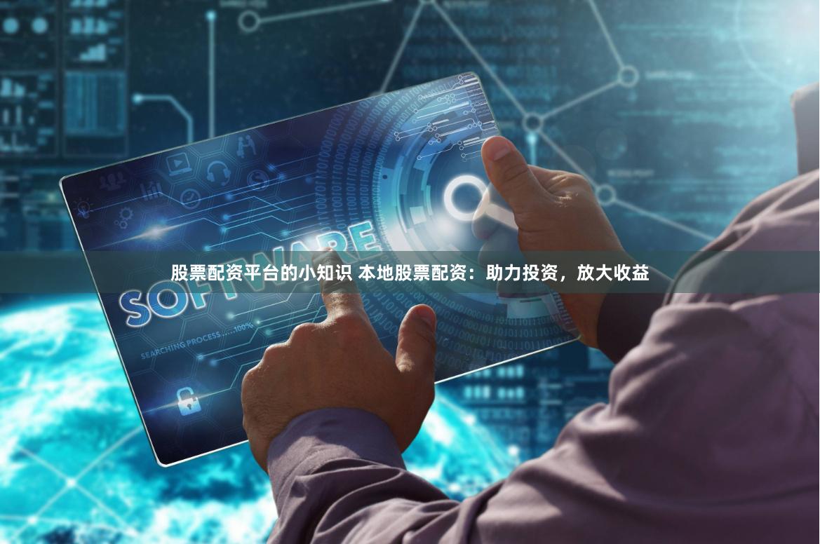 股票配资平台的小知识 本地股票配资：助力投资，放大收益
