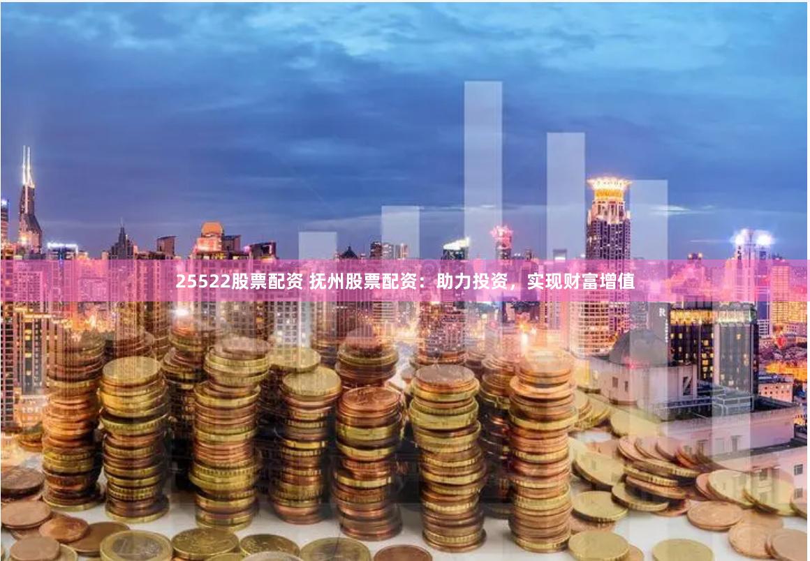 25522股票配资 抚州股票配资：助力投资，实现财富增值
