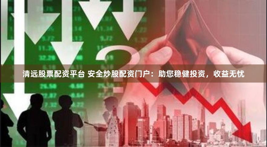 清远股票配资平台 安全炒股配资门户：助您稳健投资，收益无忧