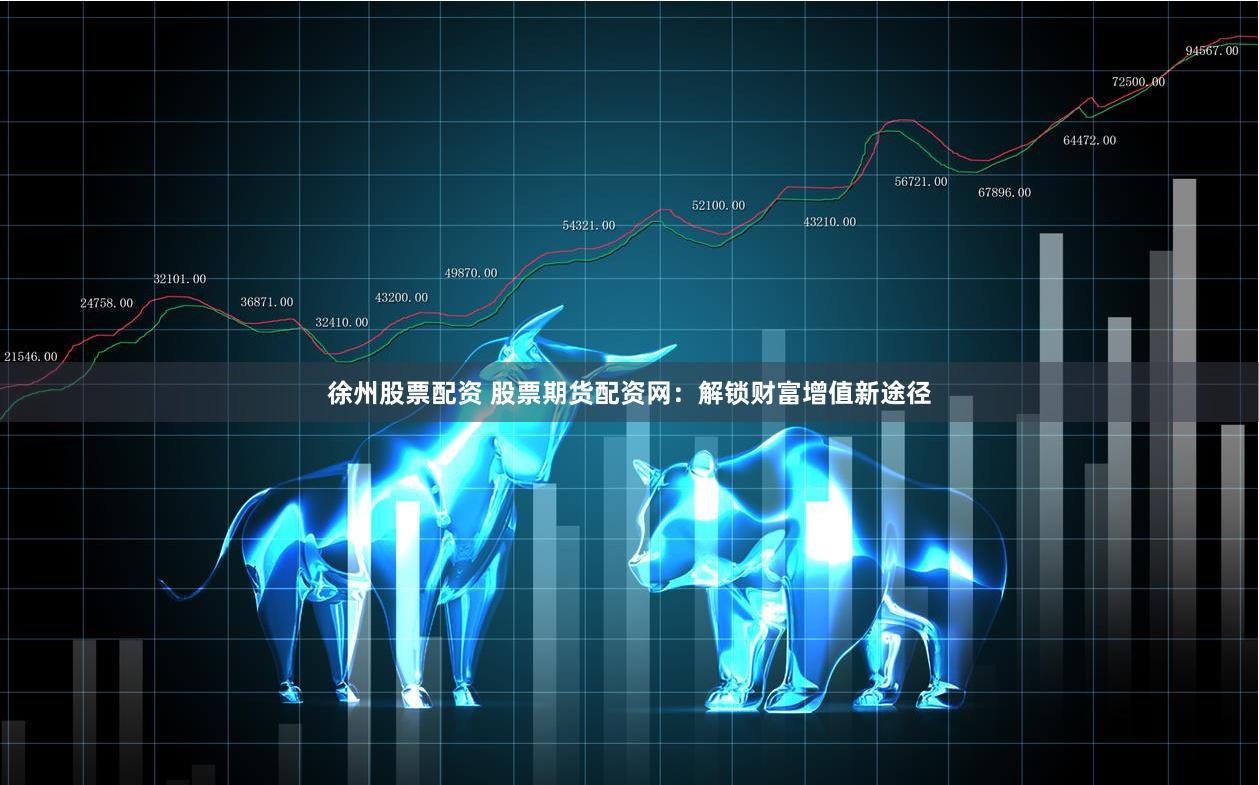 徐州股票配资 股票期货配资网：解锁财富增值新途径