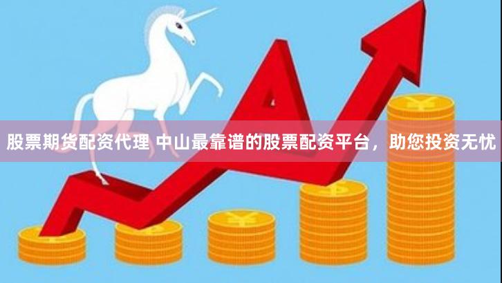 股票期货配资代理 中山最靠谱的股票配资平台，助您投资无忧