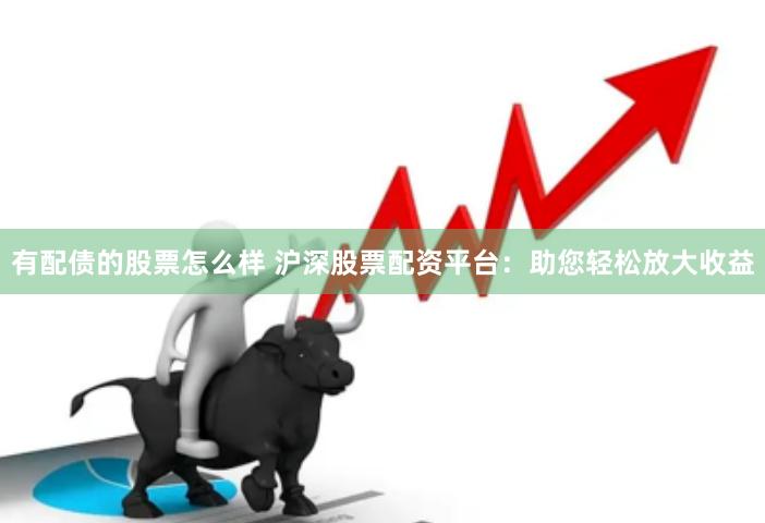 有配债的股票怎么样 沪深股票配资平台：助您轻松放大收益