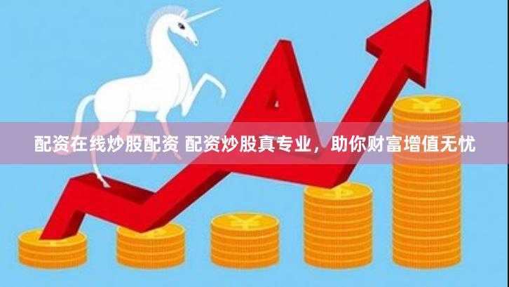 配资在线炒股配资 配资炒股真专业，助你财富增值无忧