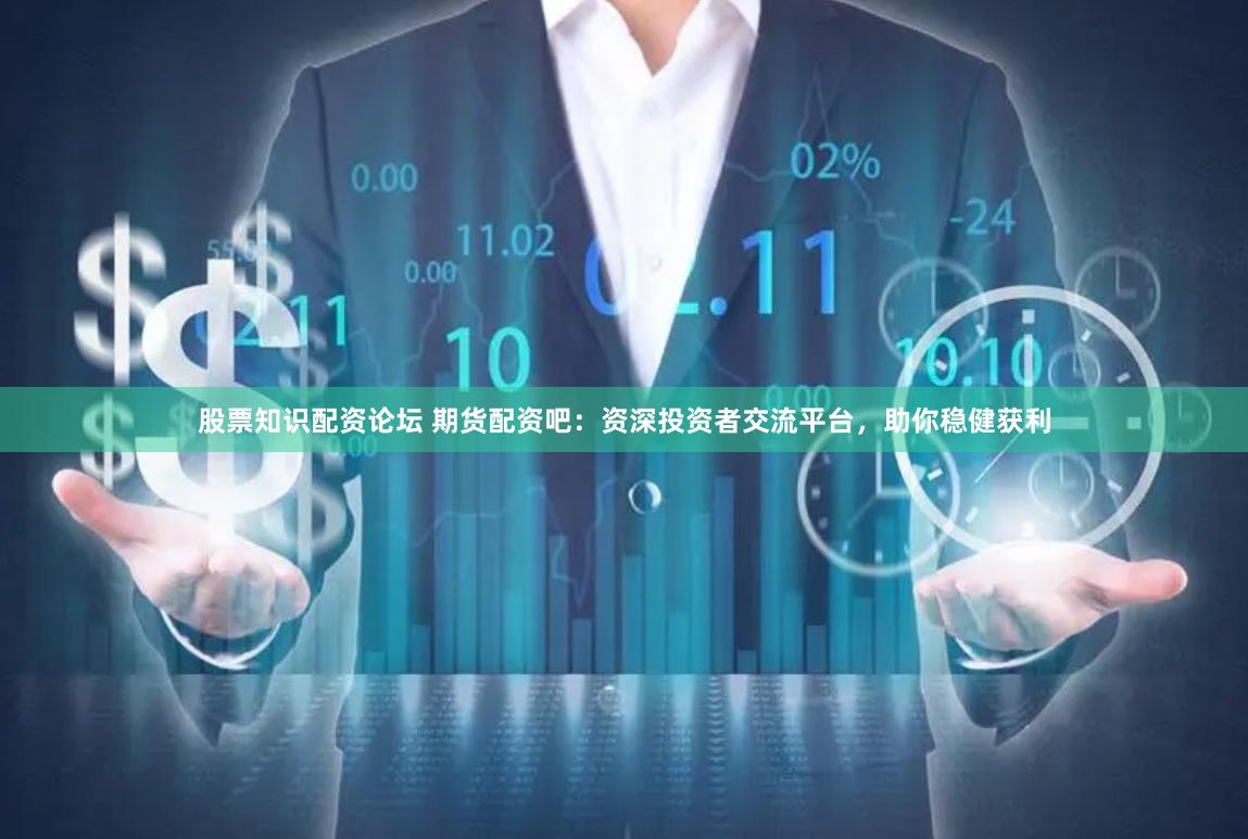 股票知识配资论坛 期货配资吧：资深投资者交流平台，助你稳健获利