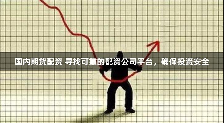 国内期货配资 寻找可靠的配资公司平台，确保投资安全