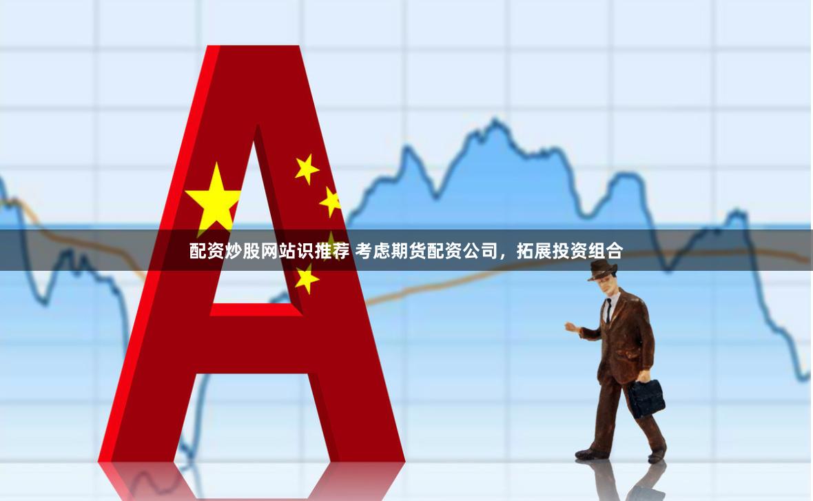 配资炒股网站识推荐 考虑期货配资公司，拓展投资组合