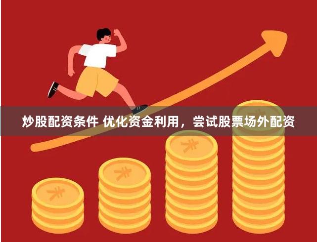 炒股配资条件 优化资金利用，尝试股票场外配资