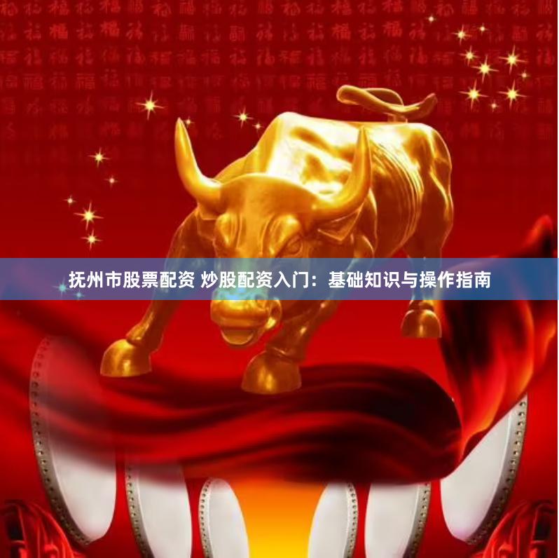 抚州市股票配资 炒股配资入门：基础知识与操作指南